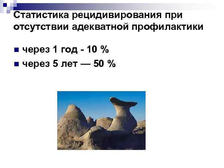 Статистика рецидивирования при отсутствии адекватной профилактики через 1 год - 10 % n через