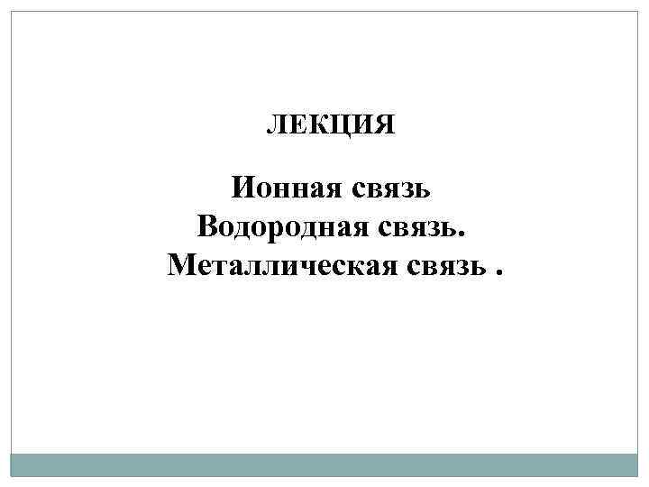 ЛЕКЦИЯ Ионная связь Водородная связь. Металлическая связь. 
