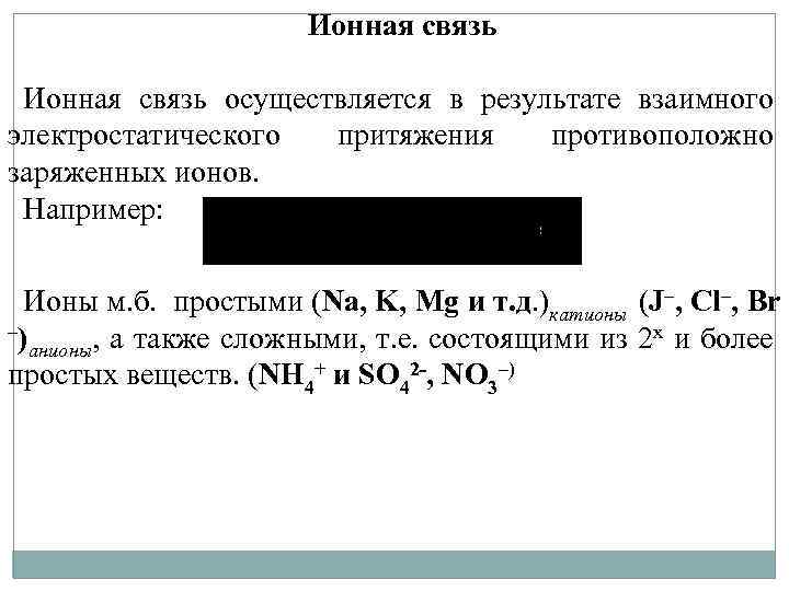 Ионная связь осуществляется в результате взаимного электростатического притяжения противоположно заряженных ионов. Например: Ионы м.