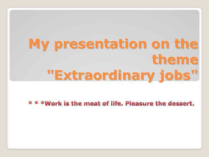 My presentation on theme "Extraordinary jobs" * * *Work is the meat of life.