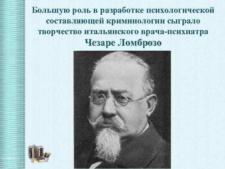 Большую роль в разработке психологической составляющей криминологии сыграло творчество итальянского врача-психиатра Чезаре Ломброзо 