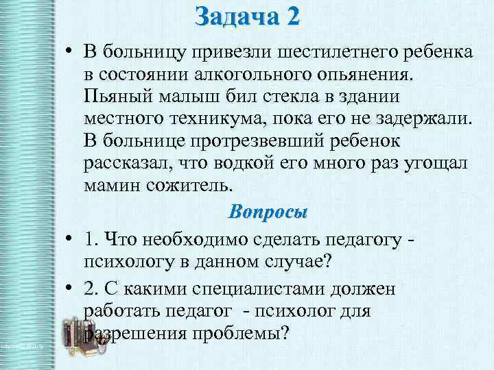 Задача 2 • В больницу привезли шестилетнего ребенка в состоянии алкогольного опьянения. Пьяный малыш