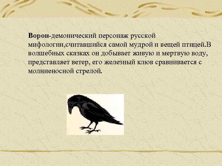 Ворон-демонический персонаж русской мифологии, считавшийся самой мудрой и вещей птицей. В волшебных сказках он