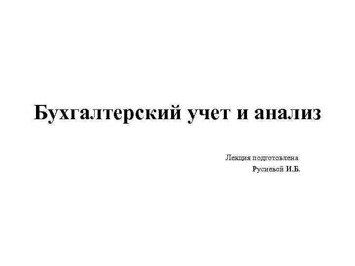 Бухгалтерский учет и анализ Лекция подготовлена Русиевой И. Б. 