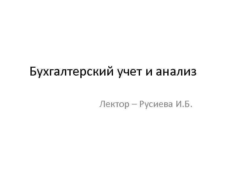 Бухгалтерский учет и анализ Лектор – Русиева И. Б. 