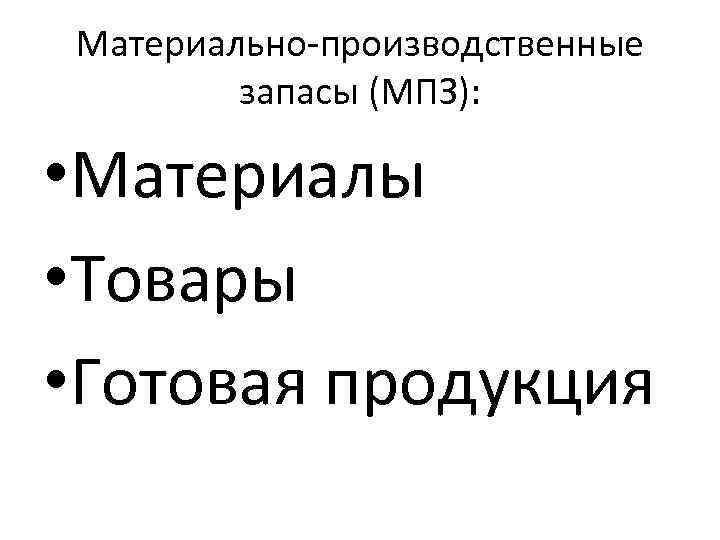 Материально-производственные запасы (МПЗ): • Материалы • Товары • Готовая продукция 