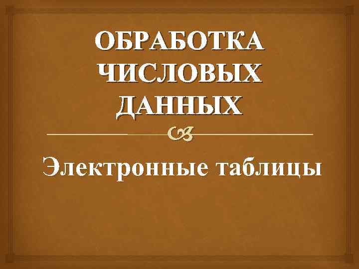 ОБРАБОТКА ЧИСЛОВЫХ ДАННЫХ Электронные таблицы 