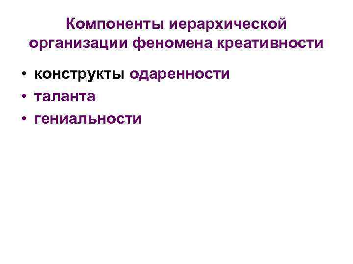 Компоненты иерархической организации феномена креативности • конструкты одаренности • таланта • гениальности 