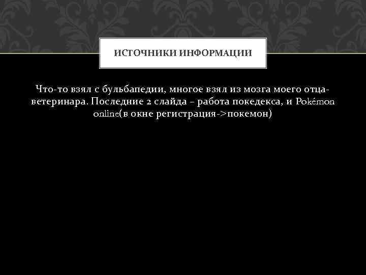 ИСТОЧНИКИ ИНФОРМАЦИИ Что-то взял с бульбапедии, многое взял из мозга моего отцаветеринара. Последние 2