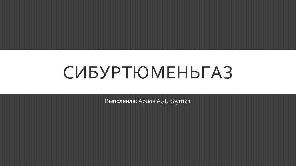 СИБУРТЮМЕНЬГАЗ Выполнила: Арион А. Д. 36 уп 141 