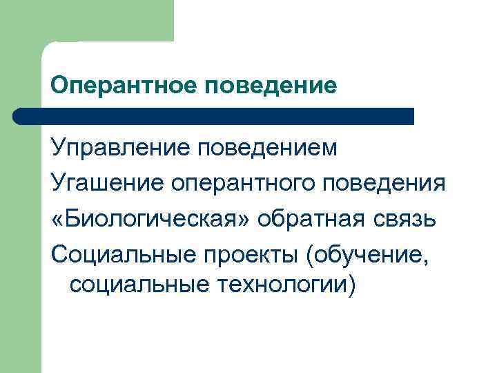 Оперантное поведение Управление поведением Угашение оперантного поведения «Биологическая» обратная связь Социальные проекты (обучение, социальные