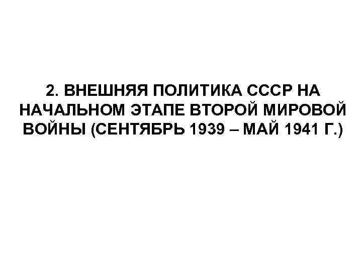 2. ВНЕШНЯЯ ПОЛИТИКА СССР НА НАЧАЛЬНОМ ЭТАПЕ ВТОРОЙ МИРОВОЙ ВОЙНЫ (СЕНТЯБРЬ 1939 – МАЙ