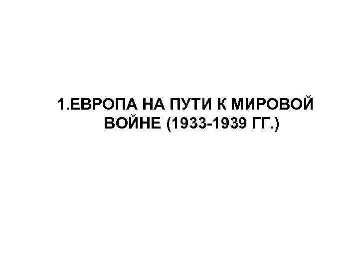 1. ЕВРОПА НА ПУТИ К МИРОВОЙ ВОЙНЕ (1933 -1939 ГГ. ) 