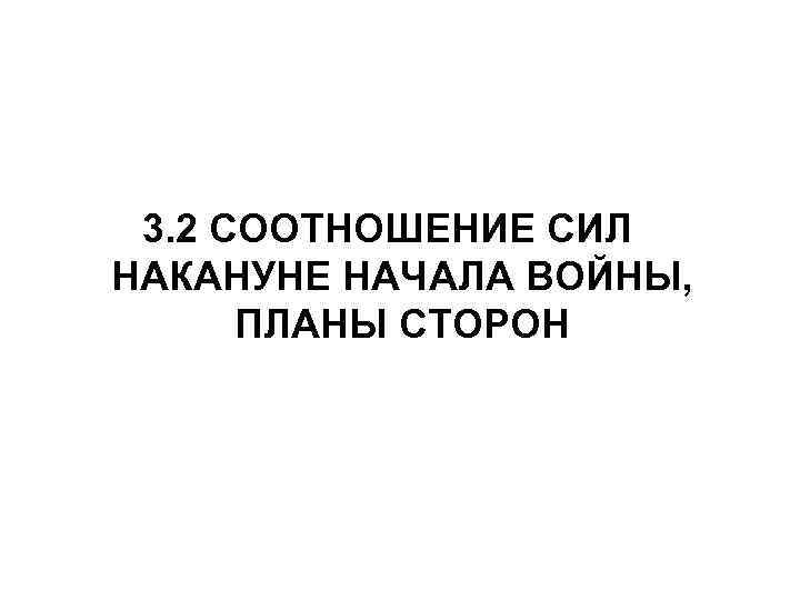 3. 2 СООТНОШЕНИЕ СИЛ НАКАНУНЕ НАЧАЛА ВОЙНЫ, ПЛАНЫ СТОРОН 