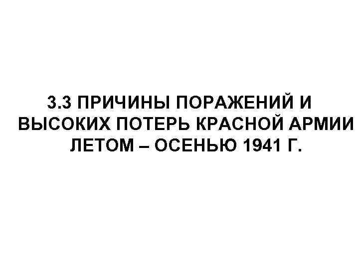 3. 3 ПРИЧИНЫ ПОРАЖЕНИЙ И ВЫСОКИХ ПОТЕРЬ КРАСНОЙ АРМИИ ЛЕТОМ – ОСЕНЬЮ 1941 Г.