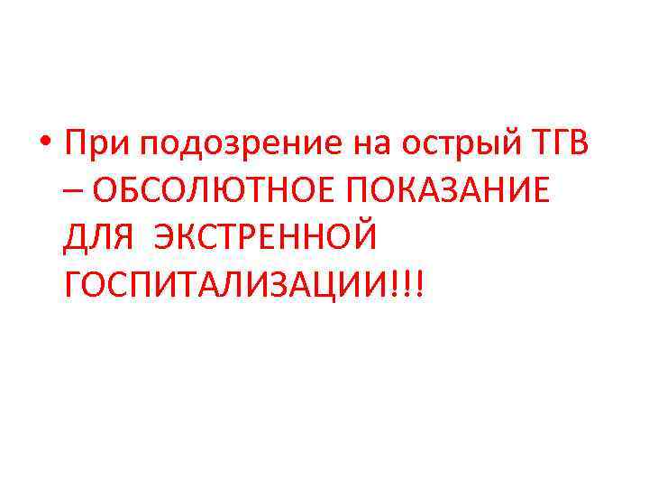  • При подозрение на острый ТГВ – ОБСОЛЮТНОЕ ПОКАЗАНИЕ ДЛЯ ЭКСТРЕННОЙ ГОСПИТАЛИЗАЦИИ!!! 