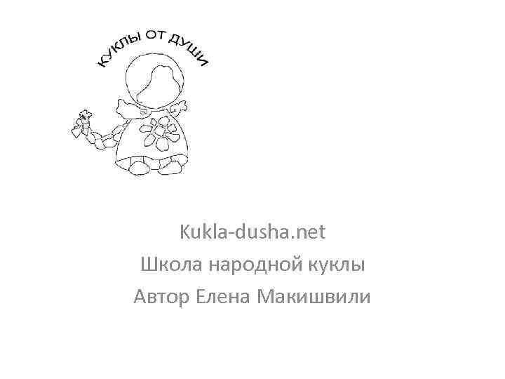 Kukla-dusha. net Школа народной куклы Автор Елена Макишвили 