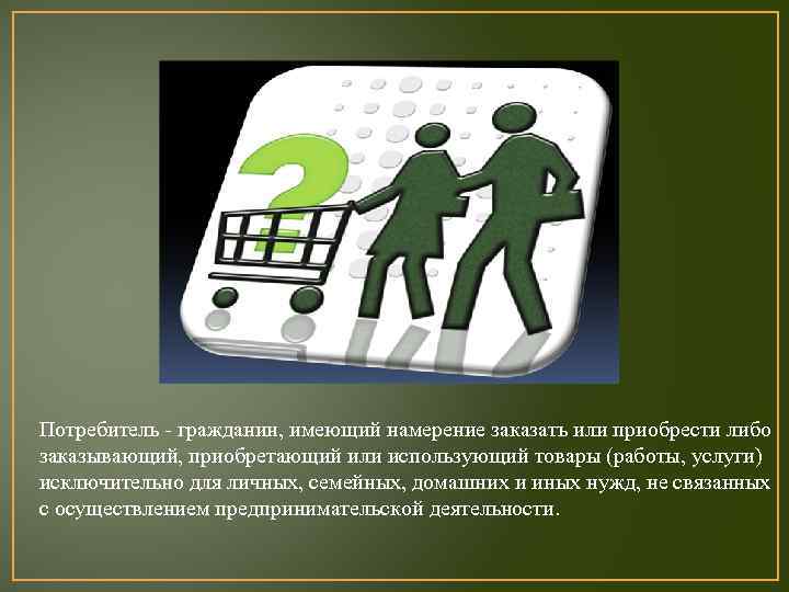 Потребитель - гражданин, имеющий намерение заказать или приобрести либо заказывающий, приобретающий или использующий товары