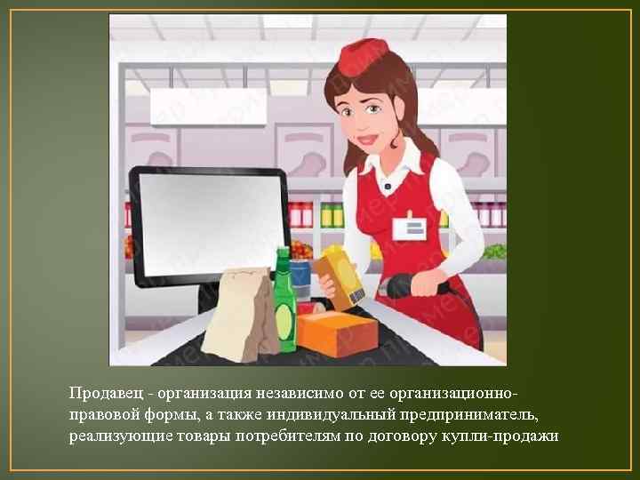 Продавец - организация независимо от ее организационноправовой формы, а также индивидуальный предприниматель, реализующие товары