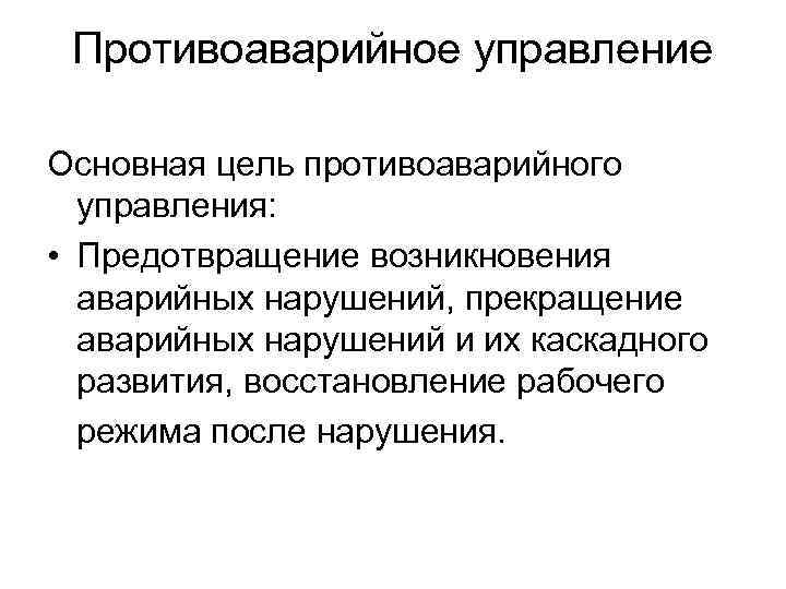 Противоаварийное управление Основная цель противоаварийного управления: • Предотвращение возникновения аварийных нарушений, прекращение аварийных нарушений