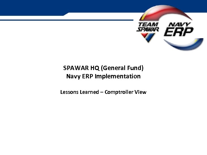 SPAWAR HQ (General Fund) Navy ERP Implementation Lessons Learned – Comptroller View 