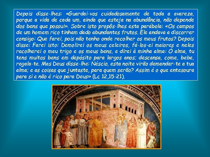 Depois disse-lhes: «Guardai-vos cuidadosamente de toda a avareza, porque a vida de cada um,