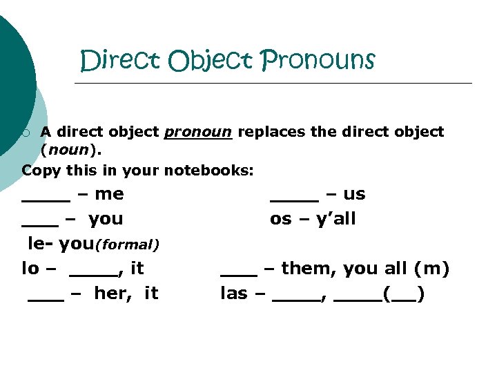 Direct Object Pronouns A direct object pronoun replaces the direct object (noun). Copy this