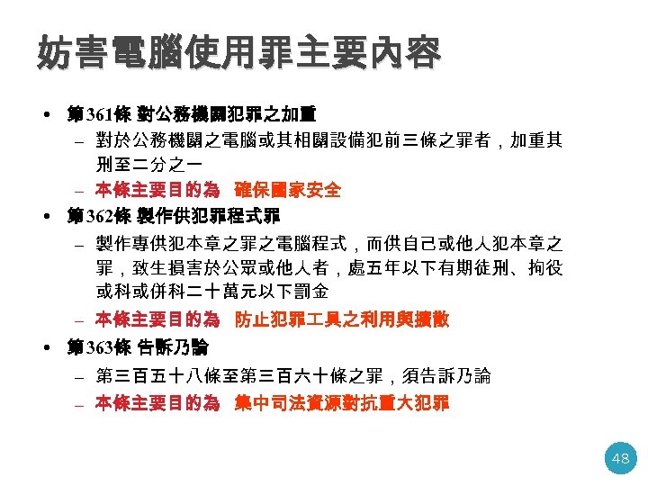 妨害電腦使用罪主要內容 • 第 361條 對公務機關犯罪之加重 – 對於公務機關之電腦或其相關設備犯前三條之罪者，加重其 刑至二分之一 – 本條主要目的為 確保國家安全 • 第 362條