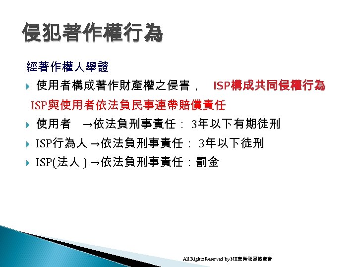 侵犯著作權行為 經著作權人舉證 使用者構成著作財產權之侵害， ISP構成共同侵權行為 ISP與使用者依法負民事連帶賠償責任 使用者 →依法負刑事責任： 3年以下有期徒刑 ISP行為人 →依法負刑事責任： 3年以下徒刑 ISP(法人 ) →依法負刑事責任：罰金