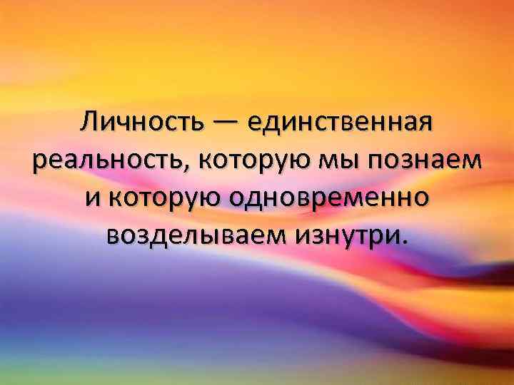 Личность — единственная реальность, которую мы познаем и которую одновременно возделываем изнутри 