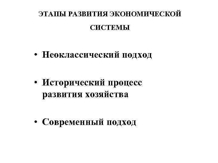 ЭТАПЫ РАЗВИТИЯ ЭКОНОМИЧЕСКОЙ СИСТЕМЫ • Неоклассический подход • Исторический процесс развития хозяйства • Современный