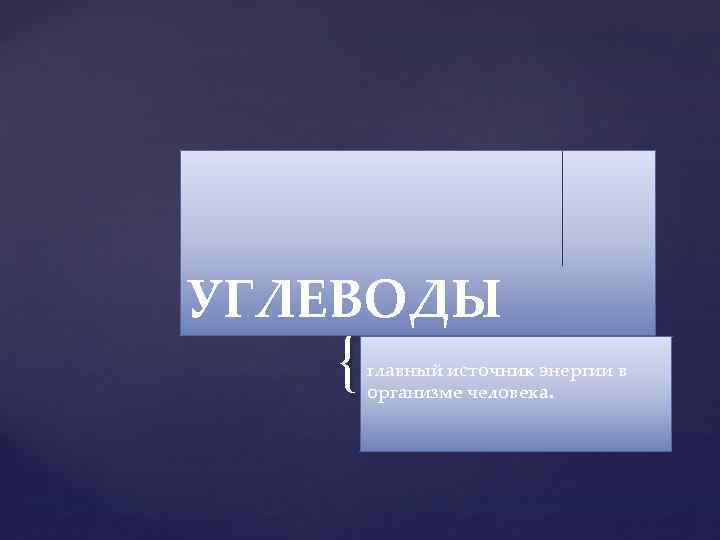 УГЛЕВОДЫ { главный источник энергии в организме человека. 