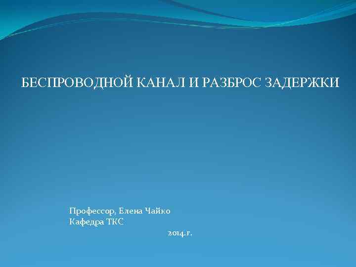 БЕСПРОВОДНОЙ КАНАЛ И РАЗБРОС ЗАДЕРЖКИ Профессор, Елена Чайко Кафедра ТКС 2014. г. 
