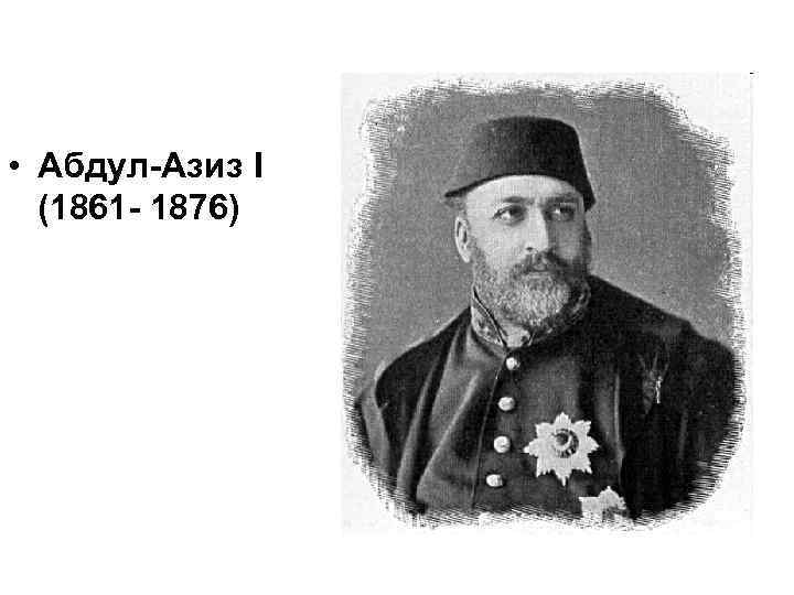  • Абдул-Азиз I (1861 - 1876) 