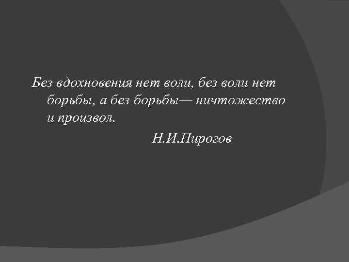 Без вдохновения нет воли, без воли нет борьбы, а без борьбы— ничтожество и произвол.