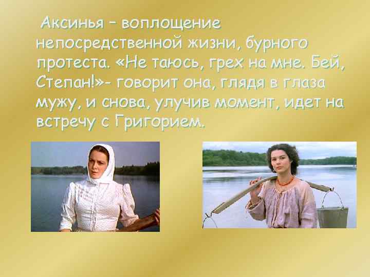 Аксинья – воплощение непосредственной жизни, бурного протеста. «Не таюсь, грех на мне. Бей, Степан!»