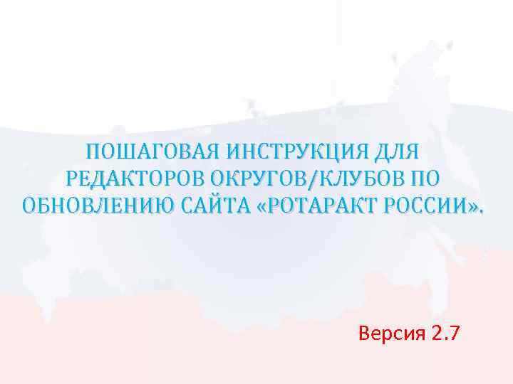 ПОШАГОВАЯ ИНСТРУКЦИЯ ДЛЯ РЕДАКТОРОВ ОКРУГОВ/КЛУБОВ ПО ОБНОВЛЕНИЮ САЙТА «РОТАРАКТ РОССИИ» . Версия 2. 7
