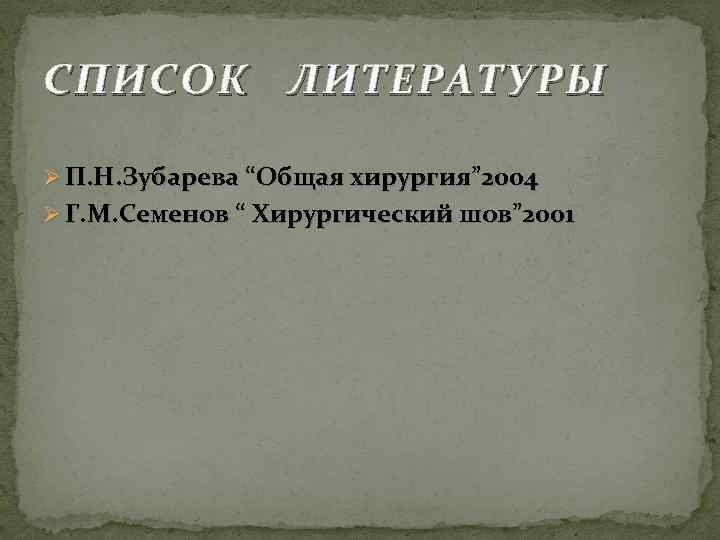 СПИСОК ЛИТЕРАТУРЫ Ø П. Н. Зубарева “Общая хирургия” 2004 Ø Г. М. Семенов “
