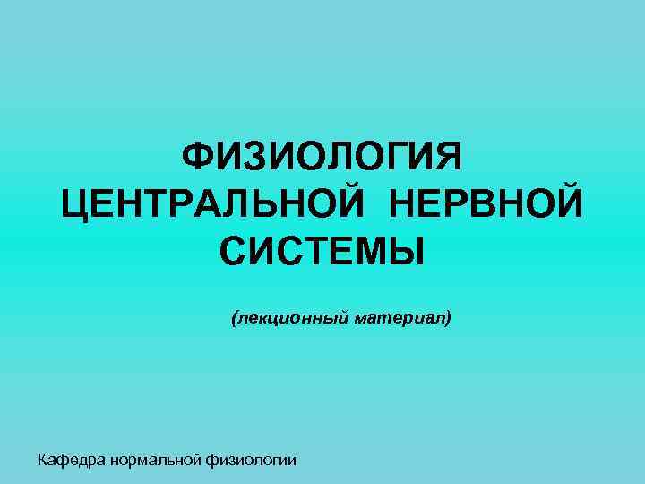 ФИЗИОЛОГИЯ ЦЕНТРАЛЬНОЙ НЕРВНОЙ СИСТЕМЫ (лекционный материал) Кафедра нормальной физиологии 