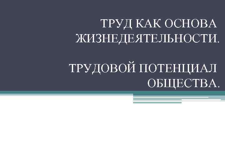 ТРУД КАК ОСНОВА ЖИЗНЕДЕЯТЕЛЬНОСТИ. ТРУДОВОЙ ПОТЕНЦИАЛ ОБЩЕСТВА. 