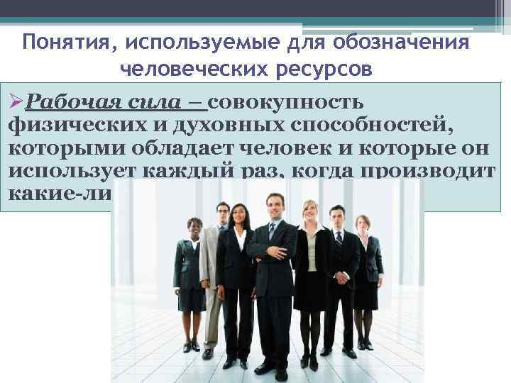 Понятия, используемые для обозначения человеческих ресурсов ØРабочая сила – совокупность физических и духовных способностей,
