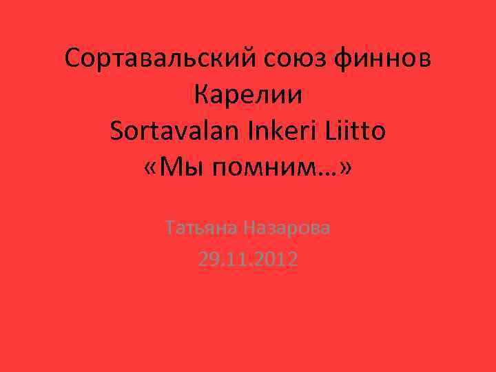 Сортавальский союз финнов Карелии Sortavalan Inkeri Liitto «Мы помним…» Татьяна Назарова 29. 11. 2012