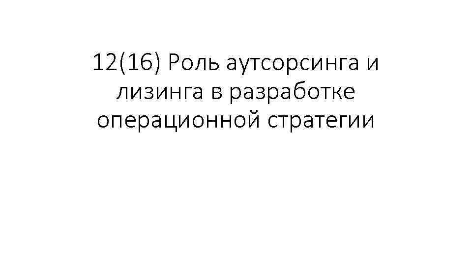 12(16) Роль аутсорсинга и лизинга в разработке операционной стратегии 