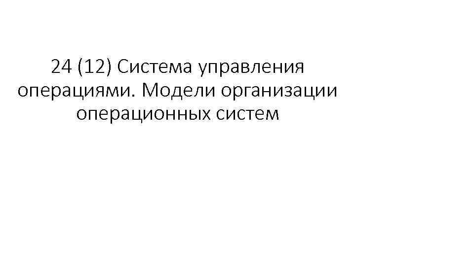 24 (12) Система управления операциями. Модели организации операционных систем 