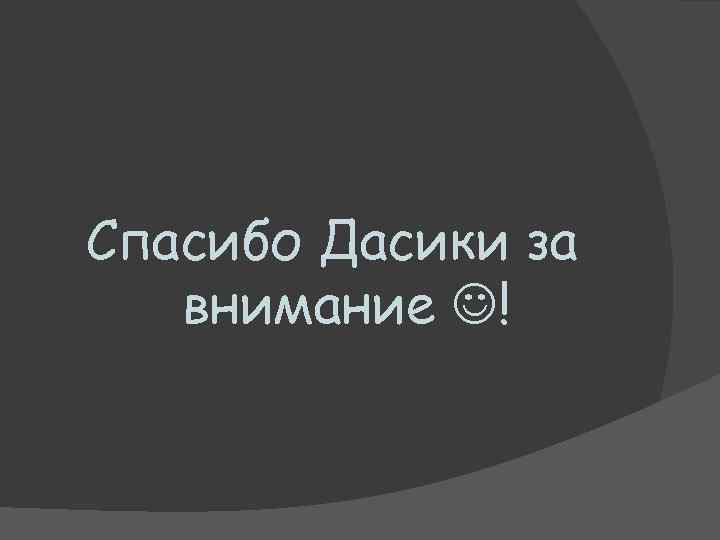 Спасибо Дасики за внимание ! 