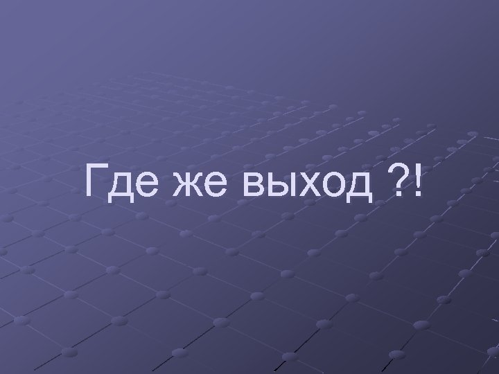 Где же выход ? ! 