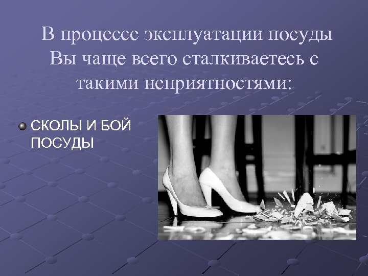 В процессе эксплуатации посуды Вы чаще всего сталкиваетесь с такими неприятностями: СКОЛЫ И БОЙ