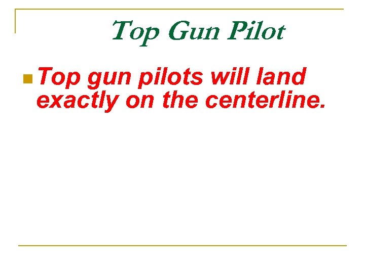 Top Gun Pilot n Top gun pilots will land exactly on the centerline. 