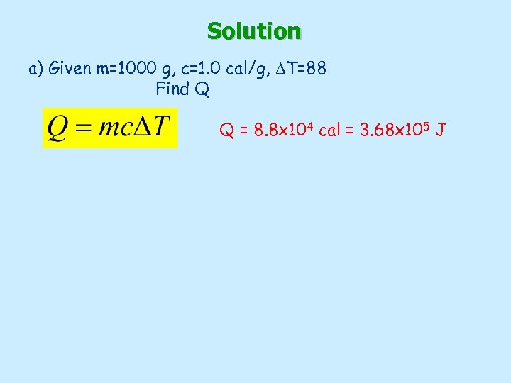 Solution a) Given m=1000 g, c=1. 0 cal/g, DT=88 Find Q Q = 8.