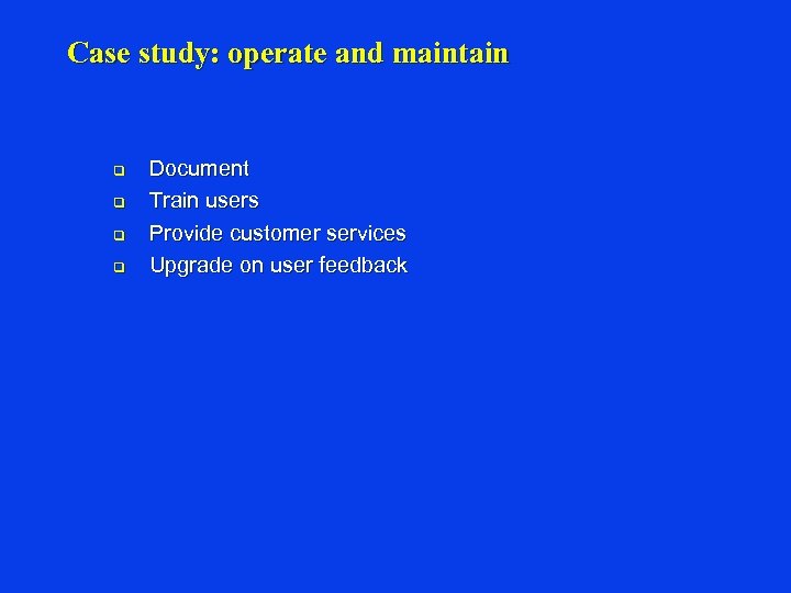 Case study: operate and maintain q q Document Train users Provide customer services Upgrade